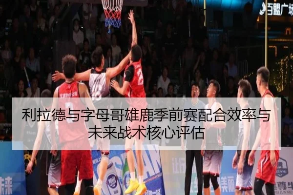 利拉德与字母哥雄鹿季前赛配合效率与未来战术核心评估